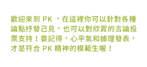 關於IX PK：歡迎來到 IX PX，在這你可以針對各種論點抒發已見，也可以對欣賞的言論投票支持。要記得，心平氣和據理發表，才是符合 PK 精神的模範生喔！！